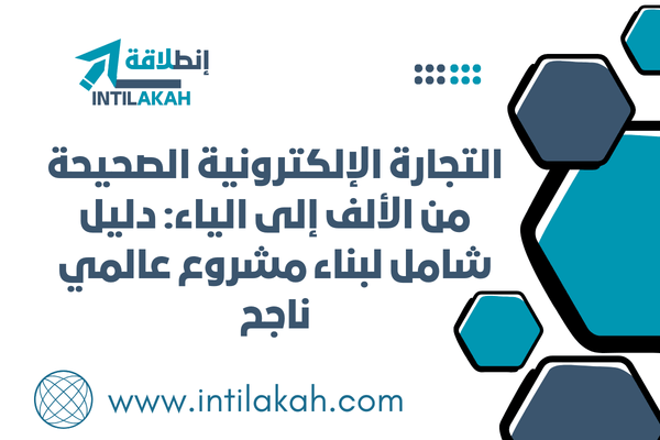 مقال-التجارة الإلكترونية الصحيحة من الألف إلى الياء: دليل شامل لبناء مشروع عالمي ناجح